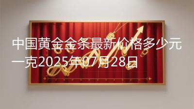 中国黄金金条最新价格多少元一克2025年07月28日
