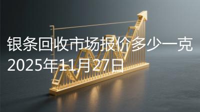 银条回收市场报价多少一克2025年11月27日