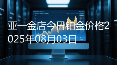 亚一金店今日铂金价格2025年08月03日