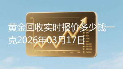 黄金回收实时报价多少钱一克2026年03月17日