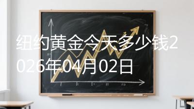 纽约黄金今天多少钱2026年04月02日