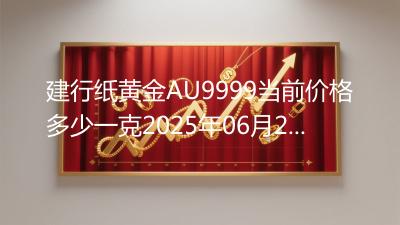建行纸黄金AU9999当前价格多少一克2025年06月24日