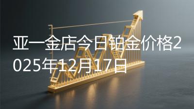 亚一金店今日铂金价格2025年12月17日