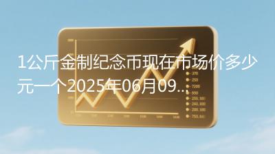 1公斤金制纪念币现在市场价多少元一个2025年06月09日