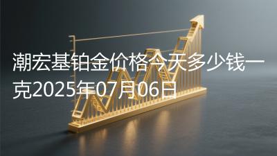 潮宏基铂金价格今天多少钱一克2025年07月06日