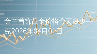 金兰首饰黄金价格今天多少一克2026年04月01日