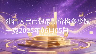 建行人民币银最新价格多少钱一克2025年06月05日