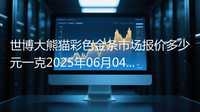 世博大熊猫彩色金条市场报价多少元一克2025年06月04日