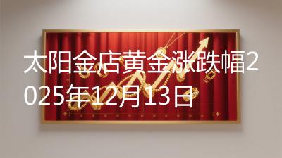 太阳金店黄金涨跌幅2025年12月13日