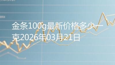 金条100g最新价格多少一克2026年03月21日