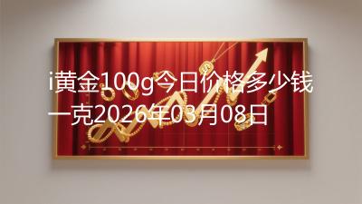 i黄金100g今日价格多少钱一克2026年03月08日