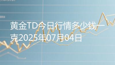黄金TD今日行情多少钱一克2025年07月04日
