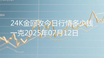 24K金回收今日行情多少钱一克2025年07月12日
