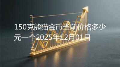 150克熊猫金币当前价格多少元一个2025年12月01日