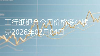 工行纸钯金今日价格多少钱一克2026年02月04日