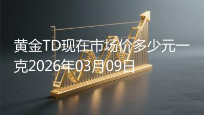 黄金TD现在市场价多少元一克2026年03月09日