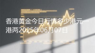 香港黄金今日行情多少港元一港两2025年06月07日