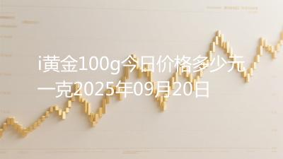 i黄金100g今日价格多少元一克2025年09月20日