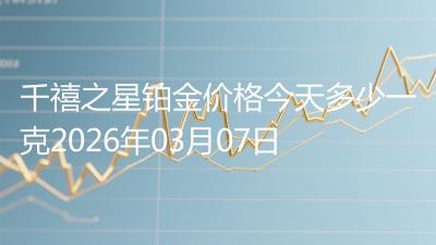千禧之星铂金价格今天多少一克2026年03月07日