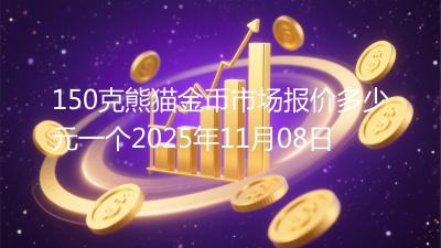 150克熊猫金币市场报价多少元一个2025年11月08日