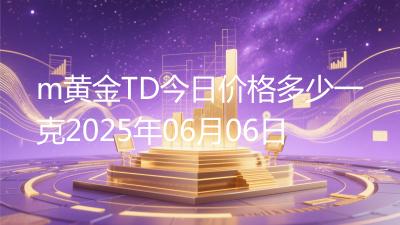 m黄金TD今日价格多少一克2025年06月06日