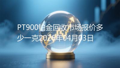 PT900铂金回收市场报价多少一克2026年04月03日