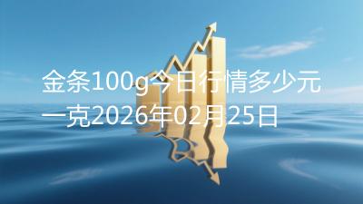 金条100g今日行情多少元一克2026年02月25日