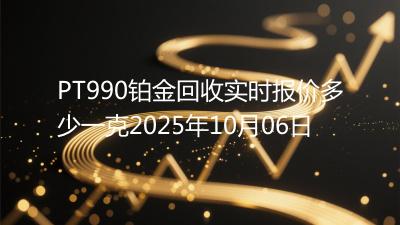 PT990铂金回收实时报价多少一克2025年10月06日