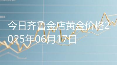 今日齐鲁金店黄金价格2025年06月17日