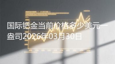 国际钯金当前价格多少美元一盎司2026年03月30日