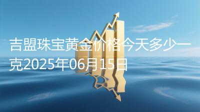 吉盟珠宝黄金价格今天多少一克2025年06月15日