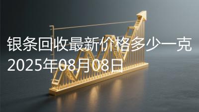 银条回收最新价格多少一克2025年08月08日