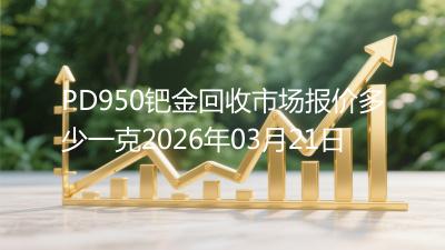 PD950钯金回收市场报价多少一克2026年03月21日