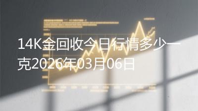14K金回收今日行情多少一克2026年03月06日