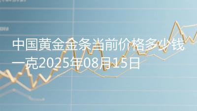 中国黄金金条当前价格多少钱一克2025年08月15日