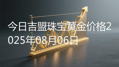 今日吉盟珠宝黄金价格2025年08月06日