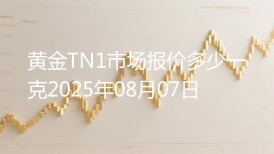 黄金TN1市场报价多少一克2025年08月07日