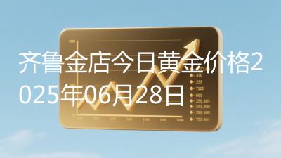 齐鲁金店今日黄金价格2025年06月28日