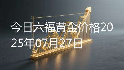 今日六福黄金价格2025年07月27日