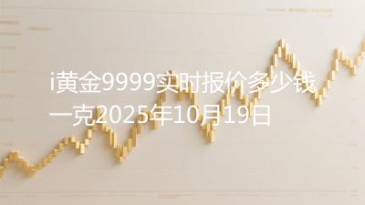 i黄金9999实时报价多少钱一克2025年10月19日