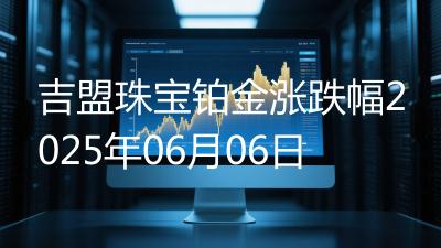 吉盟珠宝铂金涨跌幅2025年06月06日