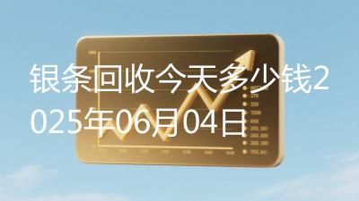 银条回收今天多少钱2025年06月04日