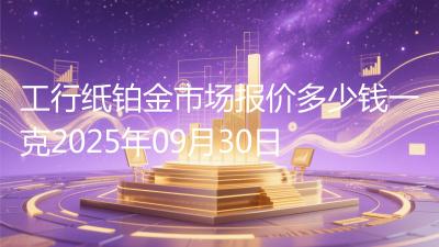 工行纸铂金市场报价多少钱一克2025年09月30日