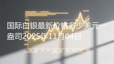 国际白银最新价格多少美元一盎司2025年11月04日