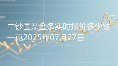 中钞国鼎金条实时报价多少钱一克2025年07月27日