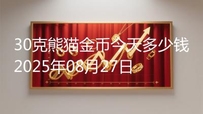 30克熊猫金币今天多少钱2025年08月27日