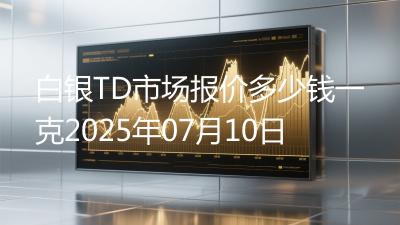 白银TD市场报价多少钱一克2025年07月10日