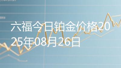 六福今日铂金价格2025年08月26日