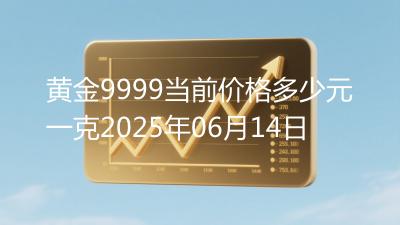 黄金9999当前价格多少元一克2025年06月14日