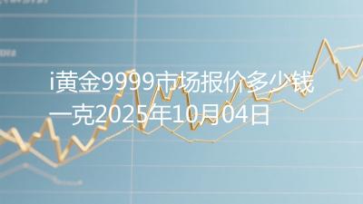 i黄金9999市场报价多少钱一克2025年10月04日